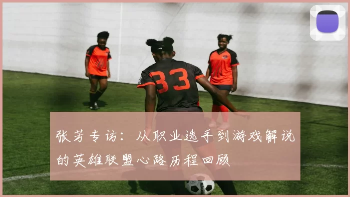 张芳专访：从职业选手到游戏解说的英雄联盟心路历程回顾