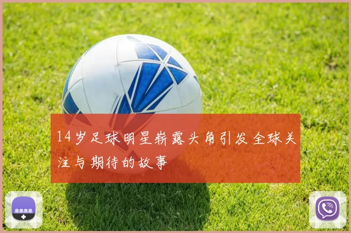14岁足球明星崭露头角引发全球关注与期待的故事