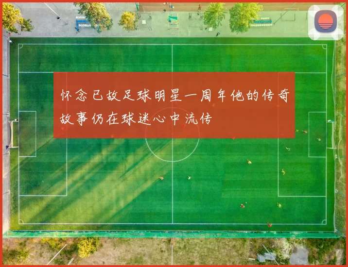 怀念已故足球明星一周年他的传奇故事仍在球迷心中流传