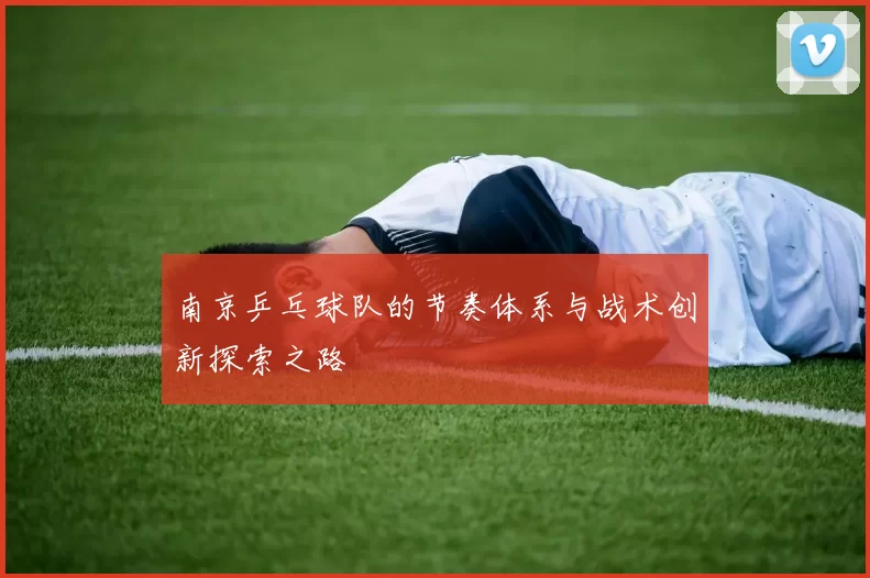 南京乒乓球队的节奏体系与战术创新探索之路