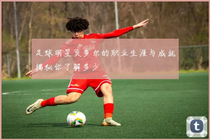 足球明星莫多尔的职业生涯与成就揭秘你了解多少