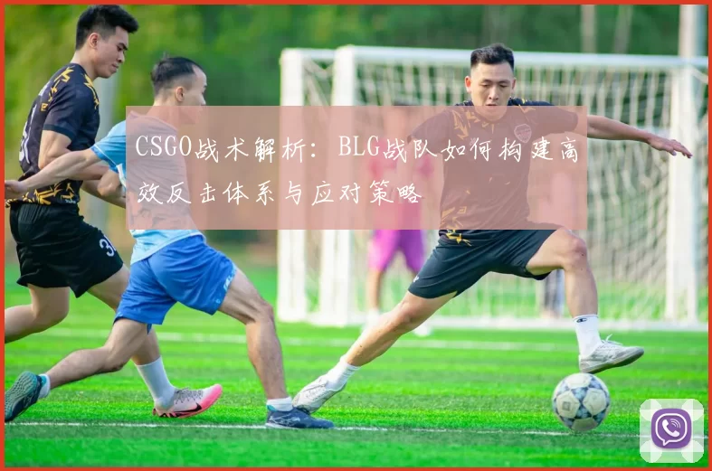 CSGO战术解析：BLG战队如何构建高效反击体系与应对策略