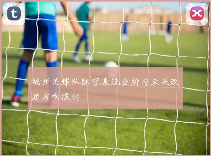 杭州足球队防守表现分析与未来改进方向探讨