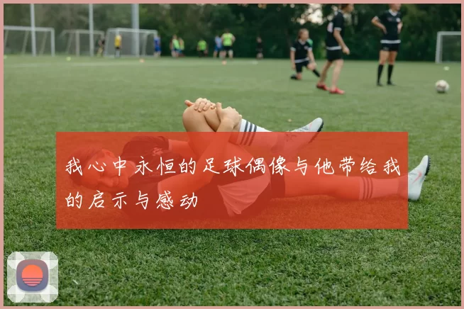 我心中永恒的足球偶像与他带给我的启示与感动