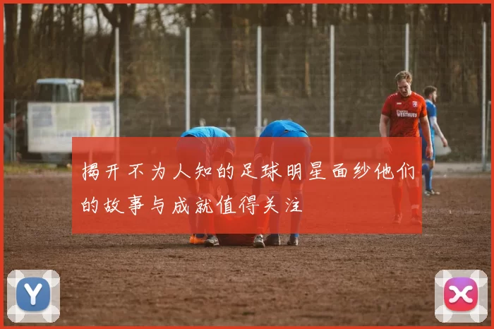 揭开不为人知的足球明星面纱他们的故事与成就值得关注