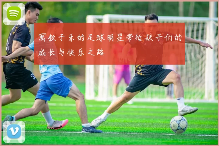 寓教于乐的足球明星带给孩子们的成长与快乐之路