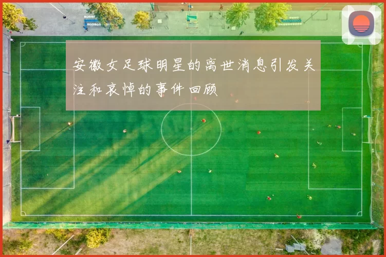 安徽女足球明星的离世消息引发关注和哀悼的事件回顾