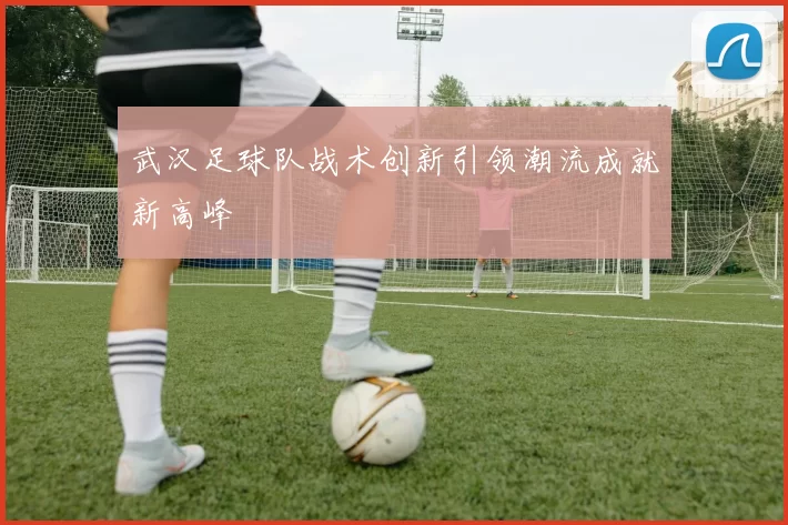武汉足球队战术创新引领潮流成就新高峰