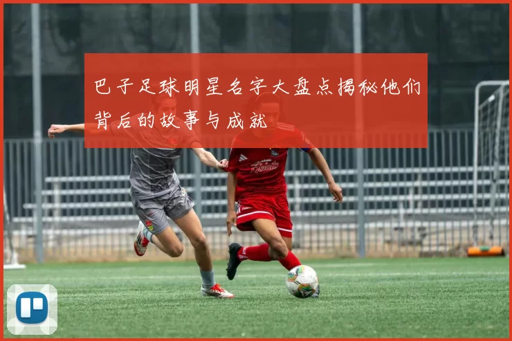 巴子足球明星名字大盘点揭秘他们背后的故事与成就