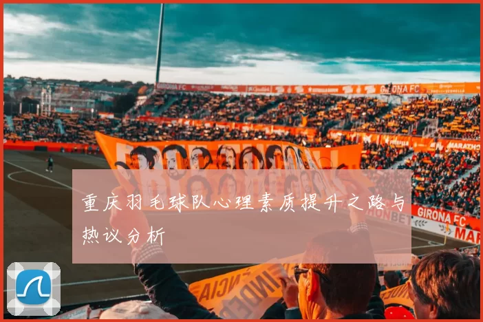 重庆羽毛球队心理素质提升之路与热议分析