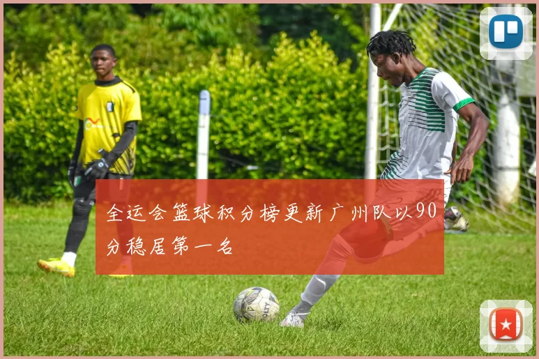 全运会篮球积分榜更新广州队以90分稳居第一名
