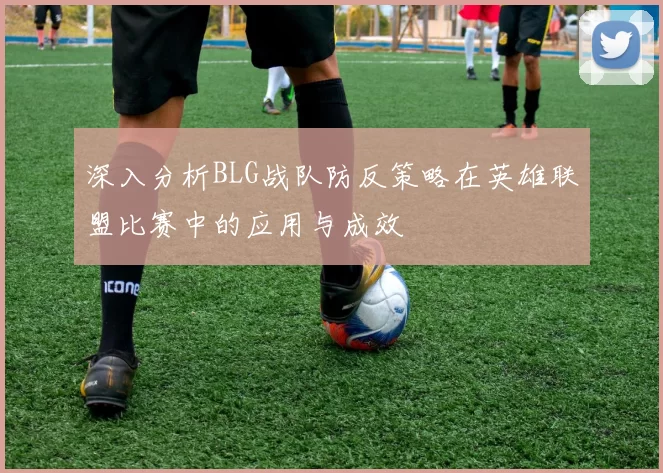 深入分析BLG战队防反策略在英雄联盟比赛中的应用与成效