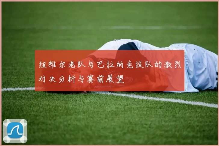 纽维尔老队与巴拉纳竞技队的激烈对决分析与赛前展望