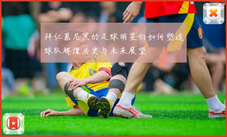 拜仁慕尼黑的足球明星们如何塑造球队辉煌历史与未来展望