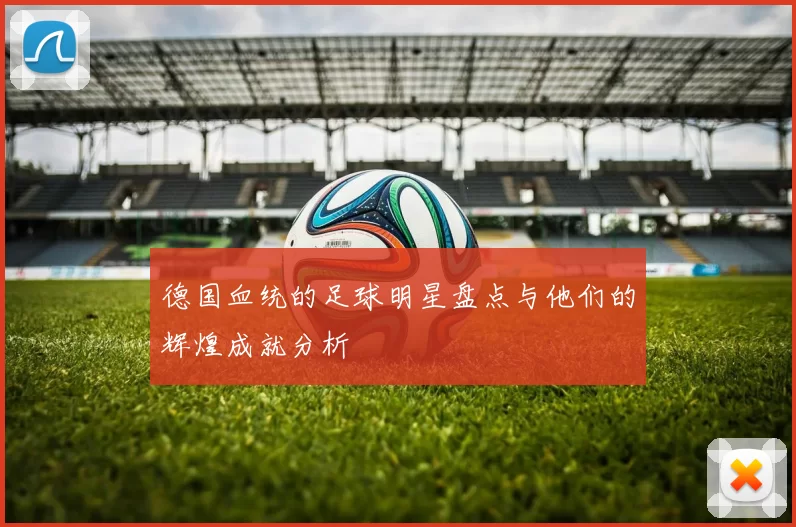 德国血统的足球明星盘点与他们的辉煌成就分析
