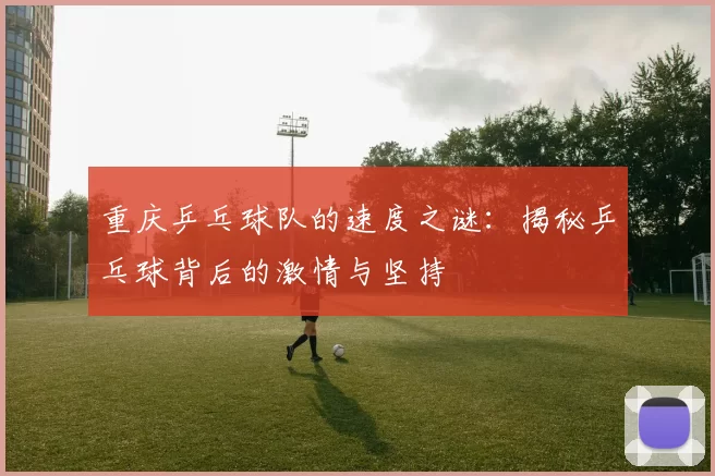 重庆乒乓球队的速度之谜：揭秘乒乓球背后的激情与坚持