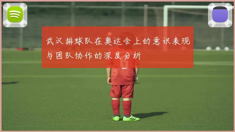武汉排球队在奥运会上的意识表现与团队协作的深度分析