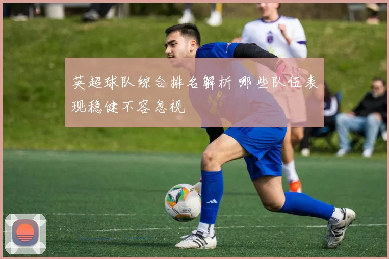 英超球队综合排名解析 哪些队伍表现稳健不容忽视