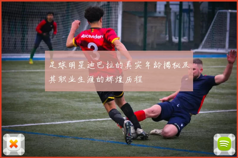 足球明星迪巴拉的真实年龄揭秘及其职业生涯的辉煌历程