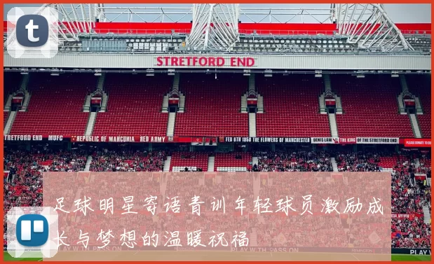 足球明星寄语青训年轻球员激励成长与梦想的温暖祝福