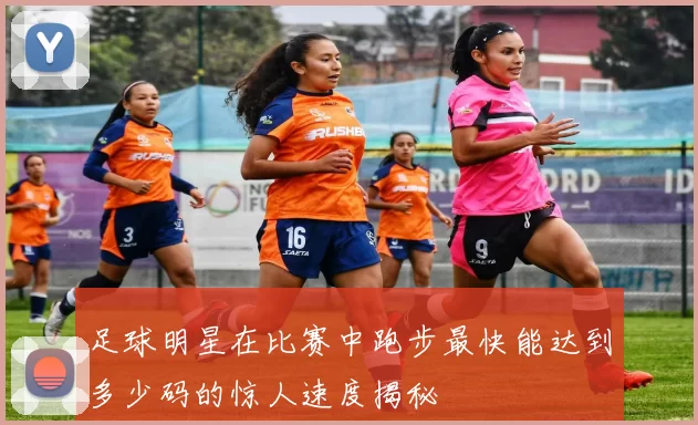 足球明星在比赛中跑步最快能达到多少码的惊人速度揭秘