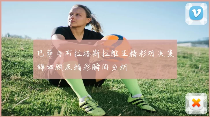 巴萨与布拉格斯拉维亚精彩对决集锦回顾及精彩瞬间分析