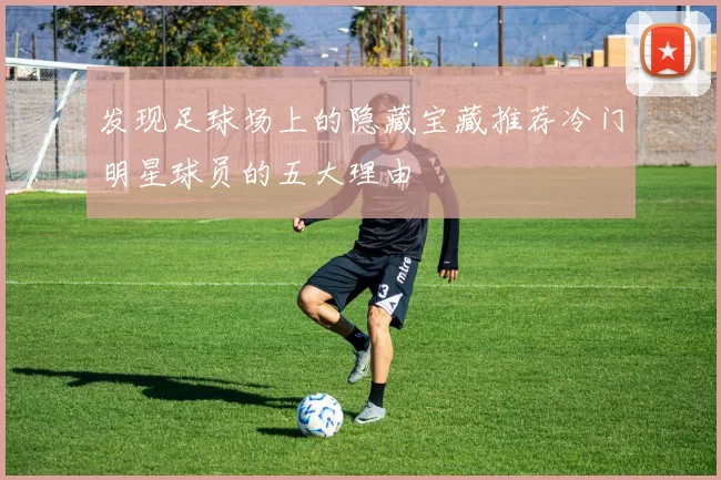 发现足球场上的隐藏宝藏推荐冷门明星球员的五大理由