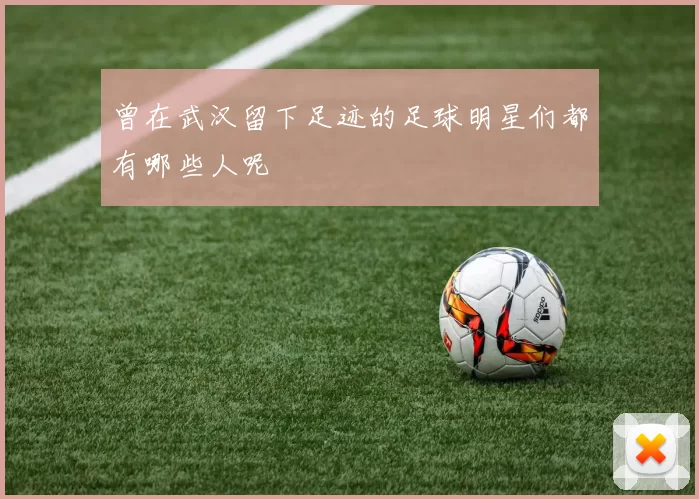 曾在武汉留下足迹的足球明星们都有哪些人呢