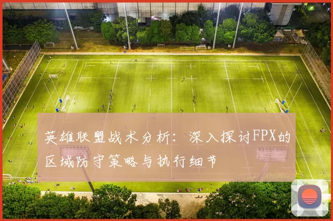 英雄联盟战术分析：深入探讨FPX的区域防守策略与执行细节