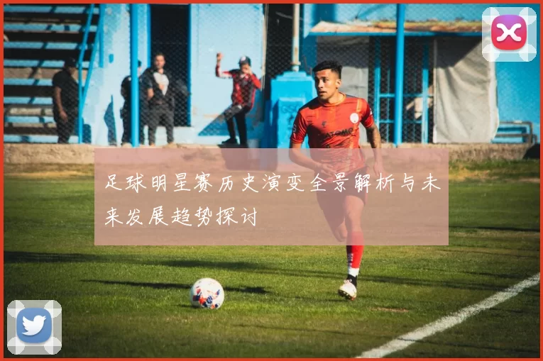 足球明星赛历史演变全景解析与未来发展趋势探讨