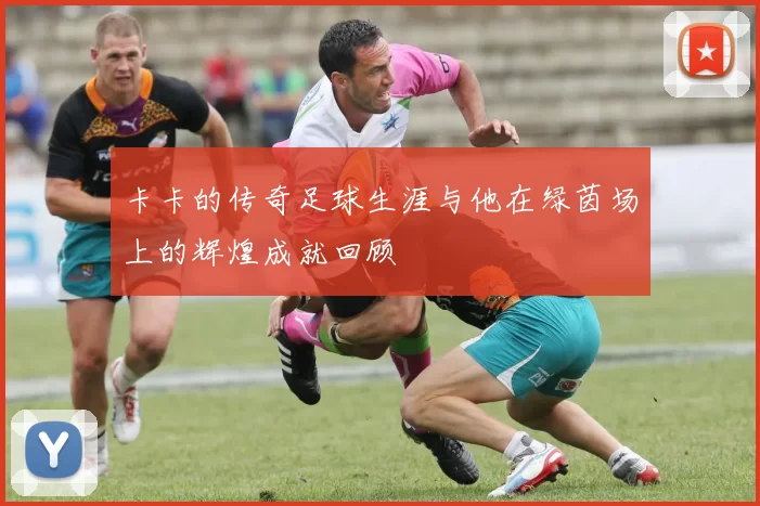 卡卡的传奇足球生涯与他在绿茵场上的辉煌成就回顾