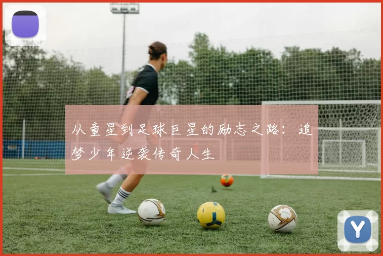 从童星到足球巨星的励志之路：追梦少年逆袭传奇人生