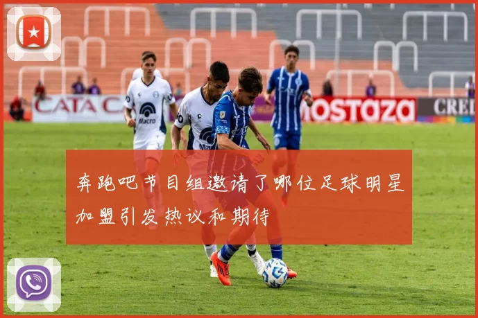 奔跑吧节目组邀请了哪位足球明星加盟引发热议和期待