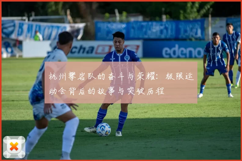 杭州攀岩队的奋斗与荣耀：极限运动会背后的故事与突破历程