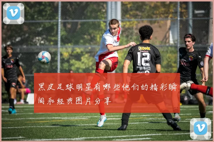 黑皮足球明星有哪些他们的精彩瞬间和经典图片分享