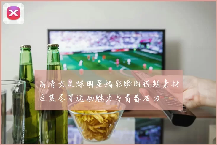 高清女足球明星精彩瞬间视频素材合集尽享运动魅力与青春活力