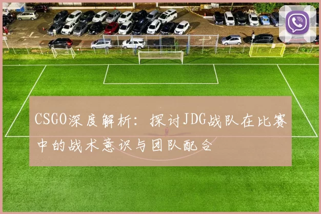 CSGO深度解析：探讨JDG战队在比赛中的战术意识与团队配合