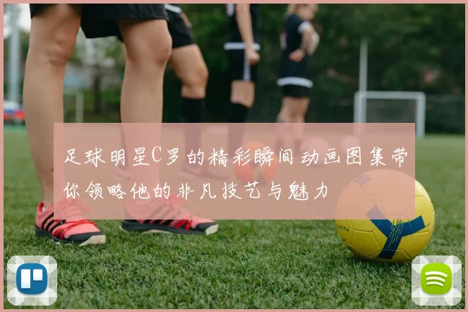 足球明星C罗的精彩瞬间动画图集带你领略他的非凡技艺与魅力