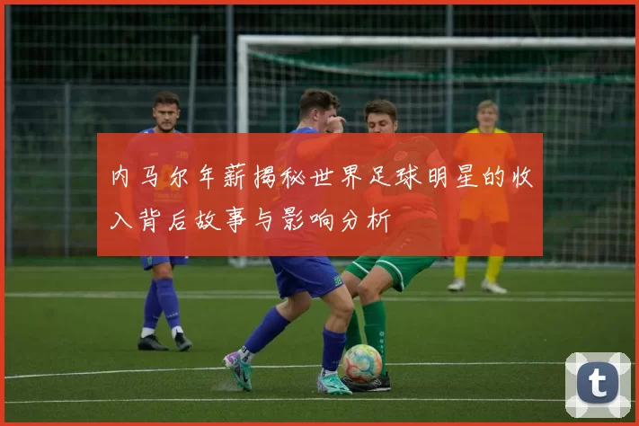 内马尔年薪揭秘世界足球明星的收入背后故事与影响分析