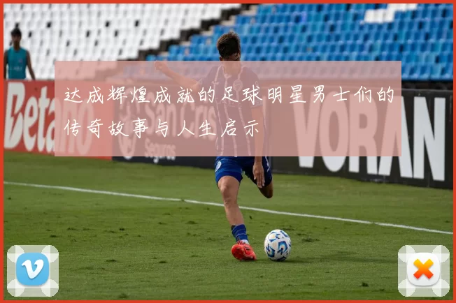 达成辉煌成就的足球明星男士们的传奇故事与人生启示