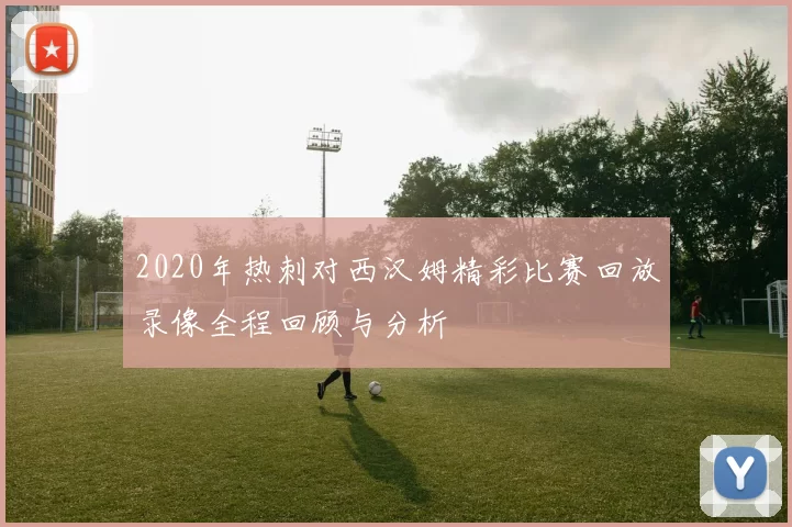 2020年热刺对西汉姆精彩比赛回放录像全程回顾与分析