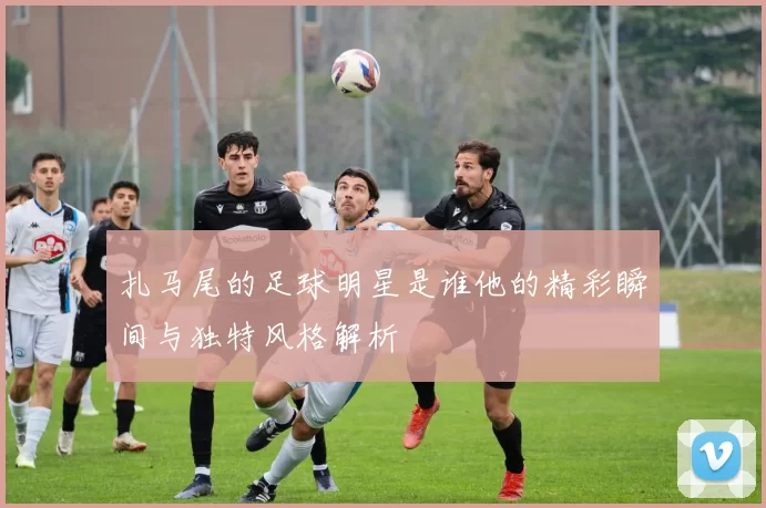 扎马尾的足球明星是谁他的精彩瞬间与独特风格解析