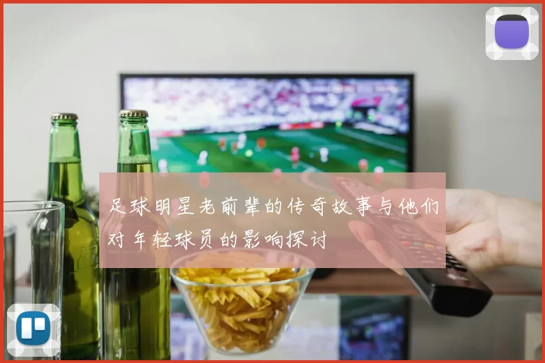 足球明星老前辈的传奇故事与他们对年轻球员的影响探讨