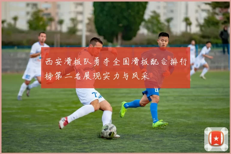 西安滑板队勇夺全国滑板配合排行榜第二名展现实力与风采