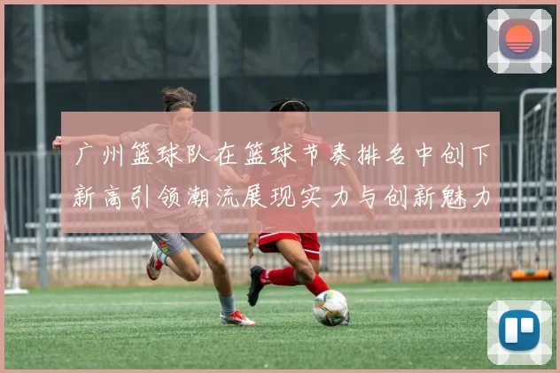 广州篮球队在篮球节奏排名中创下新高引领潮流展现实力与创新魅力