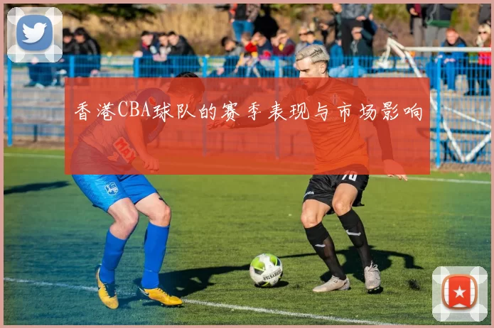 香港CBA球队的赛季表现与市场影响
