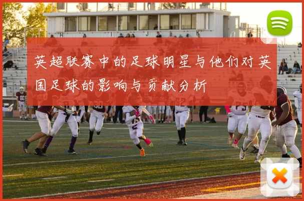 英超联赛中的足球明星与他们对英国足球的影响与贡献分析