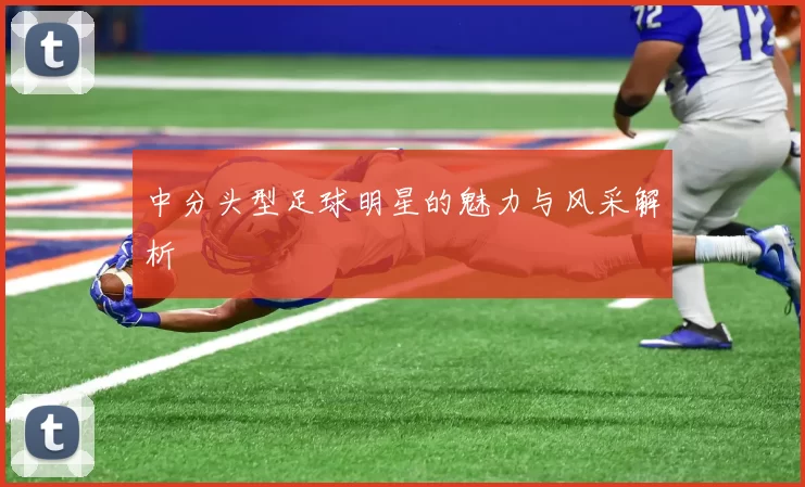 中分头型足球明星的魅力与风采解析