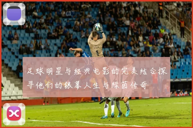 足球明星与经典电影的完美结合探寻他们的银幕人生与绿茵传奇
