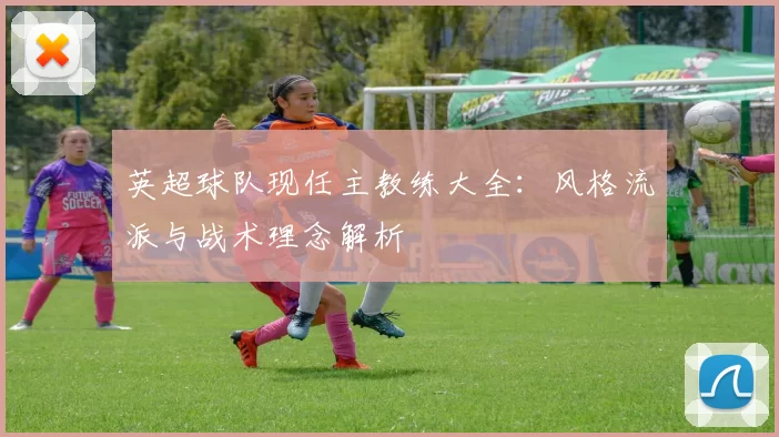 英超球队现任主教练大全：风格流派与战术理念解析